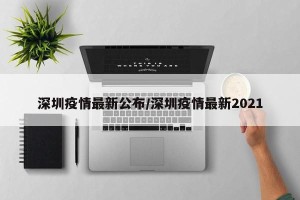 深圳疫情最新公布/深圳疫情最新2021