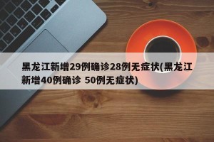 黑龙江新增29例确诊28例无症状(黑龙江新增40例确诊 50例无症状)