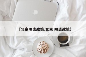 【北京隔离政策,北京 隔离政策】