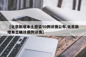 【北京新增本土感染50例详情公布,北京新增本土确诊病例详情】