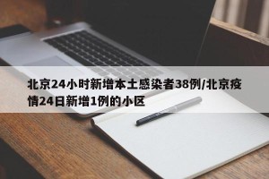 北京24小时新增本土感染者38例/北京疫情24日新增1例的小区