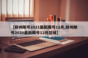 【郑州限号2021最新限号12月,郑州限号2020最新限号12月区域】