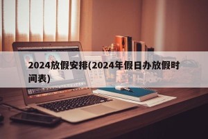 2024放假安排(2024年假日办放假时间表)