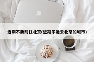 近期不要前往北京(近期不能去北京的城市)