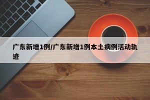 广东新增1例/广东新增1例本土病例活动轨迹