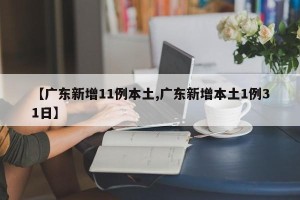 【广东新增11例本土,广东新增本土1例31日】