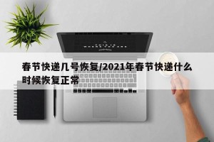 春节快递几号恢复/2021年春节快递什么时候恢复正常