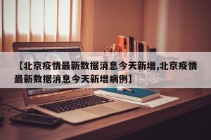 【北京疫情最新数据消息今天新增,北京疫情最新数据消息今天新增病例】