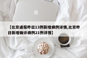 【北京通报昨日13例新增病例详情,北京昨日新增确诊病例21例详情】