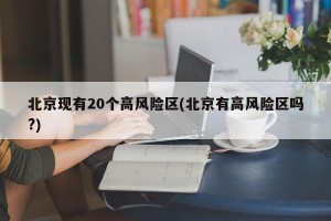 北京现有20个高风险区(北京有高风险区吗?)
