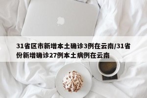 31省区市新增本土确诊3例在云南/31省份新增确诊27例本土病例在云南