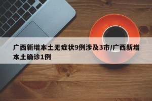 广西新增本土无症状9例涉及3市/广西新增本土确诊1例