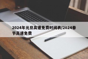 2024年元旦高速免费时间表/2024春节高速免费