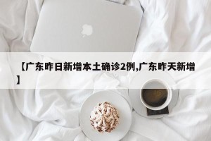【广东昨日新增本土确诊2例,广东昨天新增】