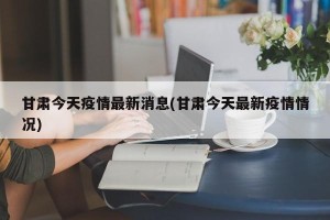 甘肃今天疫情最新消息(甘肃今天最新疫情情况)