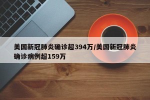 美国新冠肺炎确诊超394万/美国新冠肺炎确诊病例超159万