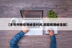 【多地判断疫情峰值时间,新冠疫情峰值图】
