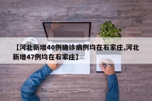 【河北新增40例确诊病例均在石家庄,河北新增47例均在石家庄】