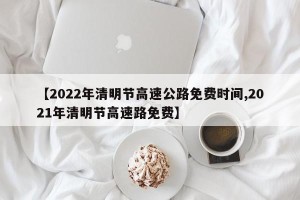 【2022年清明节高速公路免费时间,2021年清明节高速路免费】