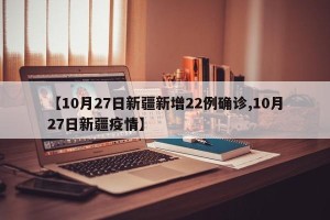 【10月27日新疆新增22例确诊,10月27日新疆疫情】