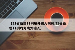 【31省新增11例境外输入病例,31省新增11例均为境外输入】