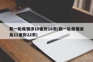 新一轮疫情涉10省份16市(新一轮疫情波及11省份22市)