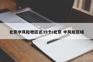 北京中风险地区达39个/北京 中风险区域