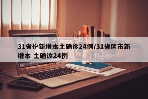 31省份新增本土确诊24例/31省区市新增本 土确诊24例