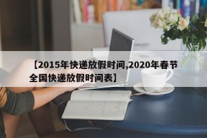 【2015年快递放假时间,2020年春节全国快递放假时间表】