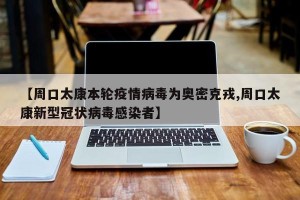 【周口太康本轮疫情病毒为奥密克戎,周口太康新型冠状病毒感染者】
