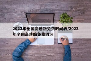 2023年全国高速路免费时间表/2022年全国高速路免费时间