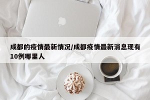 成都的疫情最新情况/成都疫情最新消息现有10例哪里人