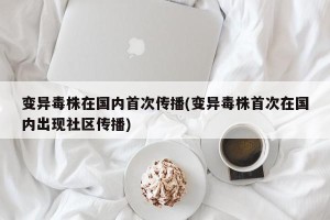 变异毒株在国内首次传播(变异毒株首次在国内出现社区传播)