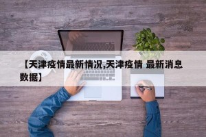 【天津疫情最新情况,天津疫情 最新消息 数据】