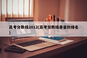 高考分数线2012(高考分数线各省份排名)