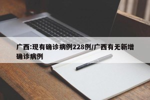 广西:现有确诊病例228例/广西有无新增确诊病例