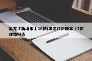 黑龙江新增本土16例/黑龙江新增本土7例详情报告