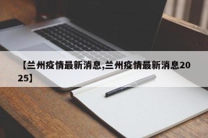 【兰州疫情最新消息,兰州疫情最新消息2025】