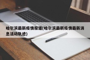 哈尔滨最新疫情报道(哈尔滨最新疫情最新消息活动轨迹)