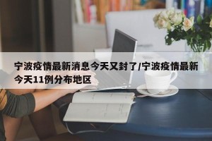 宁波疫情最新消息今天又封了/宁波疫情最新今天11例分布地区