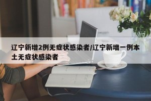 辽宁新增2例无症状感染者/辽宁新增一例本土无症状感染者