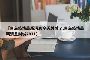 【青岛疫情最新消息今天封城了,青岛疫情最新消息封城2021】
