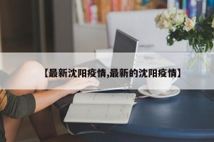 【最新沈阳疫情,最新的沈阳疫情】