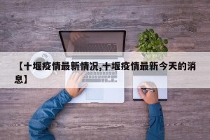 【十堰疫情最新情况,十堰疫情最新今天的消息】
