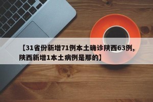 【31省份新增71例本土确诊陕西63例,陕西新增1本土病例是那的】