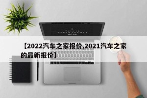 【2022汽车之家报价,2021汽车之家的最新报价】