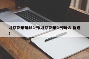 北京新增确诊1例(北京新增1例确诊 轨迹)
