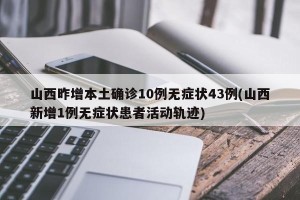 山西昨增本土确诊10例无症状43例(山西新增1例无症状患者活动轨迹)