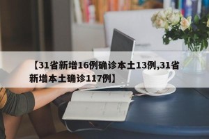 【31省新增16例确诊本土13例,31省新增本土确诊117例】