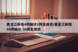 黑龙江新增4例确诊1例无症状/黑龙江新增40例确诊 50例无症状